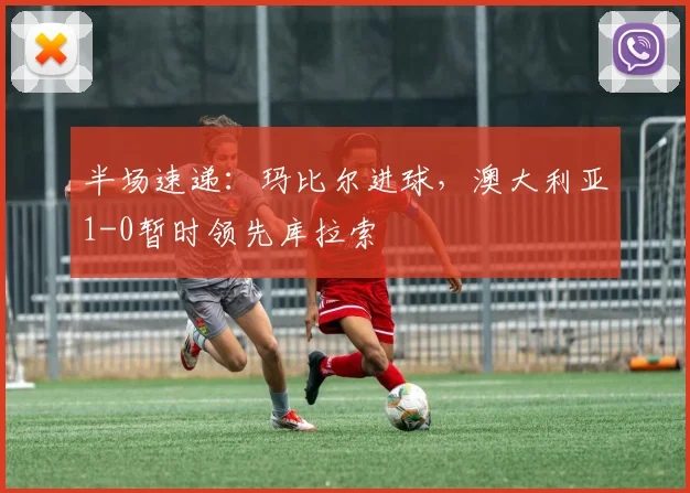 半场速递：玛比尔进球，澳大利亚1-0暂时领先库拉索