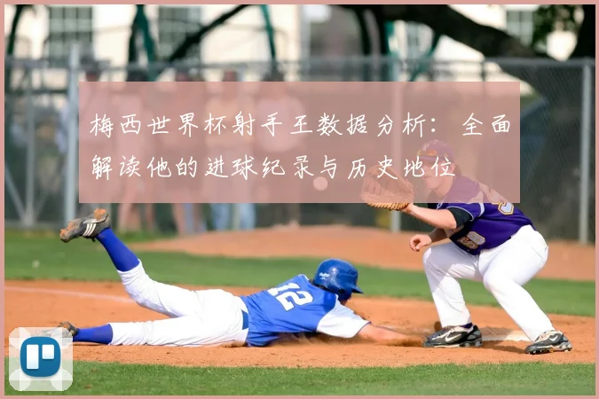 梅西世界杯射手王数据分析:全面解读他的进球纪录与历史地位