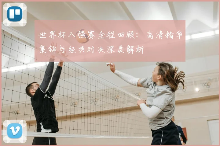 世界杯八强赛全程回顾：高清精华集锦与经典对决深度解析