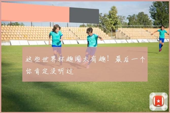 这些世界杯趣闻太有趣！最后一个你肯定没听过
