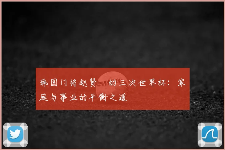 韩国门将赵贤祐的三次世界杯:家庭与事业的平衡之道