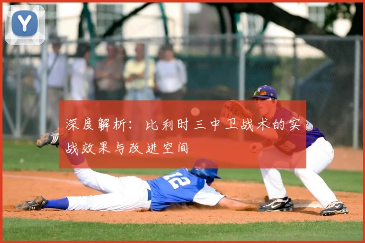 深度解析:比利时三中卫战术的实战效果与改进空间