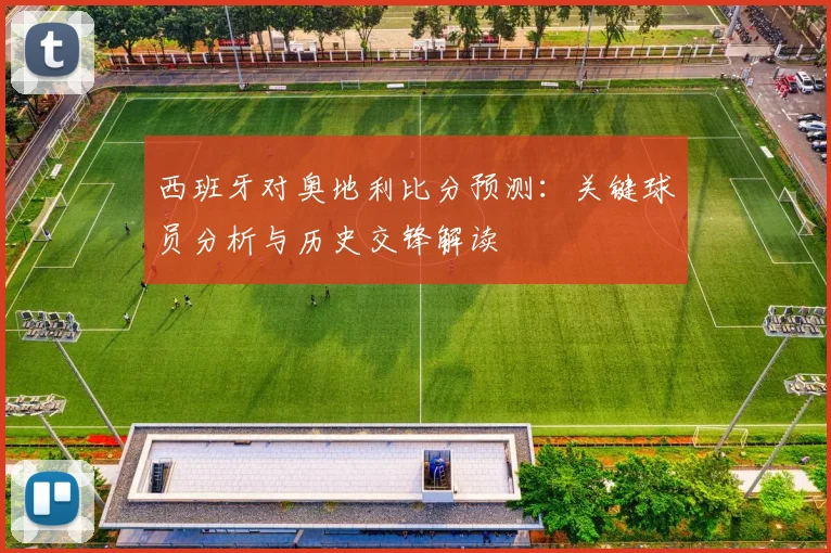 西班牙对奥地利比分预测：关键球员分析与历史交锋解读