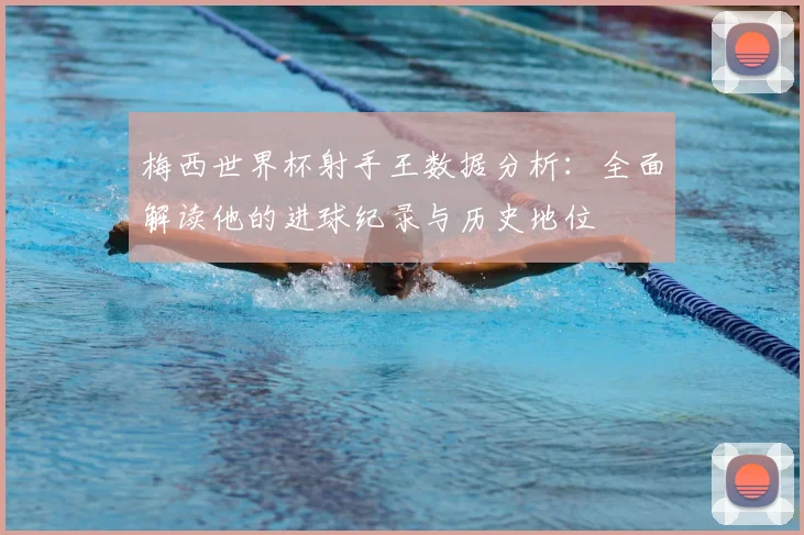 梅西世界杯射手王数据分析：全面解读他的进球纪录与历史地位