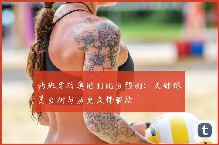 西班牙对奥地利比分预测:关键球员分析与历史交锋解读