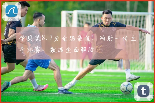登贝莱8.7分全场最佳！两射一传主导比赛，数据全面解读