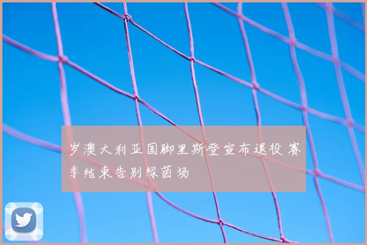岁澳大利亚国脚里斯登宣布退役 赛季结束告别绿茵场