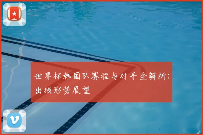世界杯韩国队赛程与对手全解析：出线形势展望