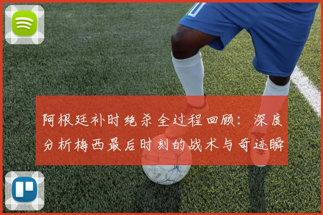阿根廷补时绝杀全过程回顾:深度分析梅西最后时刻的战术与奇迹瞬间