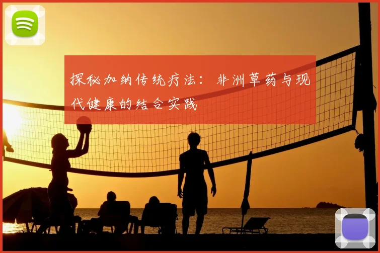 探秘加纳传统疗法:非洲草药与现代健康的结合实践